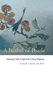 Title: A Bushel of Pearls: Painting for Sale in Eighteenth-Century Yangchow, Author: Ginger Cheng-chi Hsü