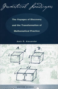 Title: Geometrical Landscapes: The Voyages of Discovery and the Transformation of Mathematical Practice, Author: Amir R. Alexander