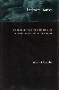 Title: Intimate Ironies: Modernity and the Making of Middle-Class Lives in Brazil, Author: Brian P. Owensby