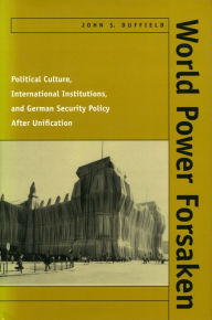 Title: World Power Forsaken: Political Culture, International Institutions, and German Security Policy After Unification, Author: John S. Duffield