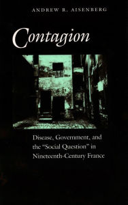 Title: Contagion: Disease, Government, and the 'Social Question' in Nineteenth-Century France / Edition 1, Author: Andrew R. Aisenberg