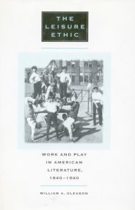 Title: The Leisure Ethic: Work and Play in American Literature, 1840-1940, Author: William A. Gleason