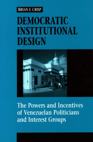 Title: Democratic Institutional Design: The Powers and Incentives of Venezuelan Politicians and Interest Groups, Author: Brian F. Crisp