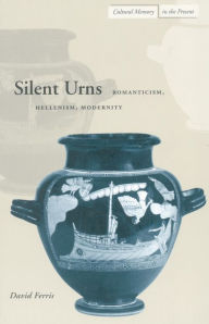 Title: Silent Urns: Romanticism, Hellenism, Modernity, Author: David Ferris