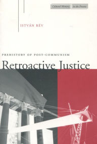 Title: Retroactive Justice: Prehistory of Post-Communism, Author: István Rév