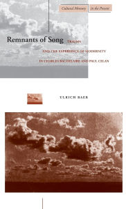 Title: Remnants of Song: Trauma and the Experience of Modernity in Charles Baudelaire and Paul Celan, Author: Ulrich Baer