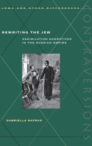 Title: Rewriting the Jew: Assimilation Narratives in the Russian Empire, Author: Gabriella Safran