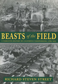 Title: Beasts of the Field: A Narrative History of California Farmworkers, 1769-1913, Author: Richard Steven Street