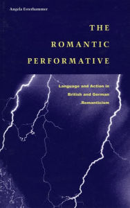 Title: The Romantic Performative: Language and Action in British and German Romanticism, Author: Angela Esterhammer