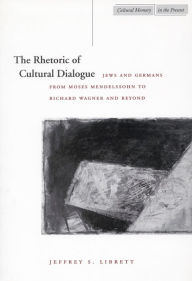 Title: The Rhetoric of Cultural Dialogue: Jews and Germans from Moses Mendelssohn to Richard Wagner and Beyond, Author: Jeffrey S. Librett