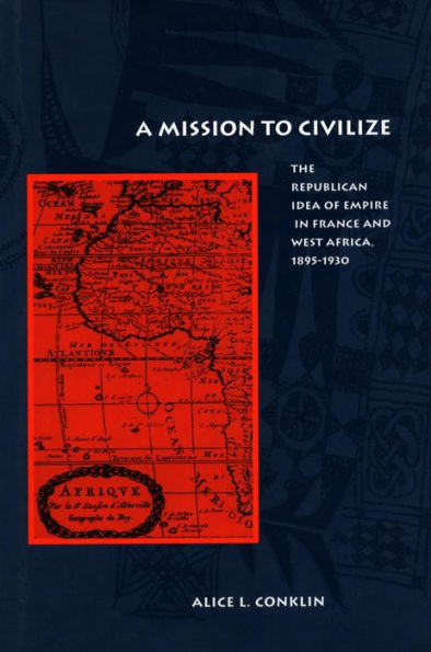 A Mission to Civilize: The Republican Idea of Empire in France and West Africa, 1895-1930 / Edition 1