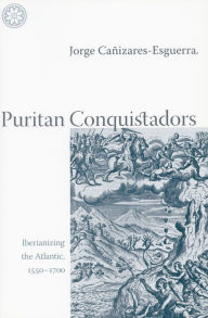 Title: Puritan Conquistadors: Iberianizing the Atlantic, 1550-1700 / Edition 1, Author: Jorge Cañizares-Esguerra