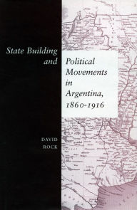 Title: State Building and Political Movements in Argentina, 1860-1916 / Edition 1, Author: David Rock