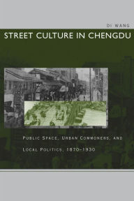 Title: Street Culture in Chengdu: Public Space, Urban Commoners, and Local Politics, 1870-1930 / Edition 1, Author: Di Wang