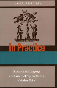 Title: In Practice: Studies in the Language and Culture of Popular Politics in Modern Britain, Author: James Epstein