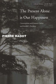 Title: The Present Alone is Our Happiness: Conversations with Jeannie Carlier and Arnold I. Davidson, Author: Pierre Hadot