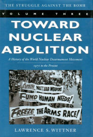 Title: Toward Nuclear Abolition: A History of the World Nuclear Disarmament Movement, 1971-Present, Author: Lawrence S. Wittner