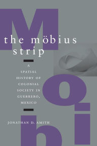 Title: The Möbius Strip: A Spatial History of Colonial Society in Guerrero, Mexico, Author: Jonathan D. Amith