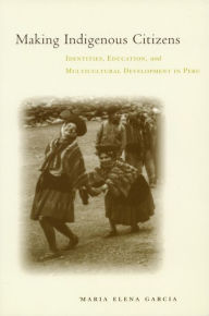 Title: Making Indigenous Citizens: Identities, Education, and Multicultural Development in Peru / Edition 1, Author: Maria Elena García