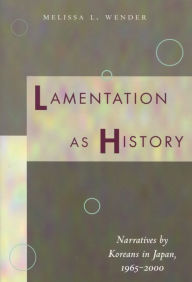 Title: Lamentation as History: Narratives by Koreans in Japan, 1965-2000, Author: Melissa L. Wender