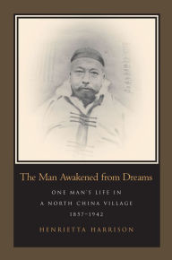 Title: The Man Awakened from Dreams: One Man's Life in a North China Village, 1857-1942 / Edition 1, Author: Henrietta Harrison