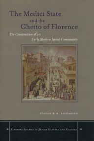 Title: The Medici State and the Ghetto of Florence: The Construction of an Early Modern Jewish Community, Author: Stefanie B. Siegmund