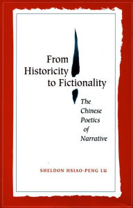 Title: From Historicity to Fictionality: The Chinese Poetics of Narrative, Author: Sheldon  Hsiao-peng Lu
