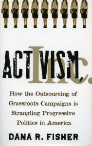 Title: Activism, Inc.: How the Outsourcing of Grassroots Campaigns Is Strangling Progressive Politics in America / Edition 1, Author: Dana R. Fisher