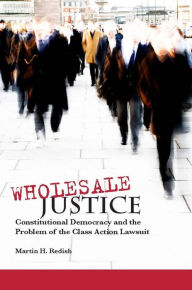 Title: Wholesale Justice: Constitutional Democracy and the Problem of the Class Action Lawsuit / Edition 1, Author: Martin H. Redish