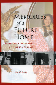 Title: Memories of a Future Home: Diasporic Citizenship of Chinese in Panama, Author: Lok C.D. Siu