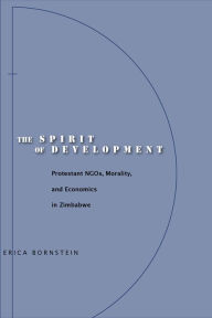 Title: The Spirit of Development: Protestant NGOs, Morality, and Economics in Zimbabwe, Author: Erica Bornstein