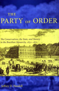 Title: The Party of Order: The Conservatives, the State, and Slavery in the Brazilian Monarchy, 1831-1871 / Edition 1, Author: Jeffrey D. Needell