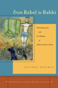 Title: From Rebel to Rabbi: Reclaiming Jesus and the Making of Modern Jewish Culture / Edition 1, Author: Matthew Hoffman