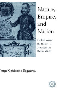 Title: Nature, Empire, and Nation: Explorations of the History of Science in the Iberian World, Author: Jorge Cañizares-Esguerra