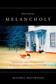 Title: National Melancholy: Mourning and Opportunity in Classic American Literature, Author: Mitchell Breitwieser