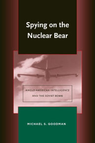Title: Spying on the Nuclear Bear: Anglo-American Intelligence and the Soviet Bomb, Author: Michael S. Goodman