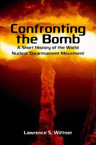 Title: Confronting the Bomb: A Short History of the World Nuclear Disarmament Movement / Edition 1, Author: Lawrence S. Wittner