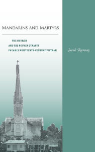 Title: Mandarins and Martyrs: The Church and the Nguyen Dynasty in Early Nineteenth-Century Vietnam, Author: Jacob Ramsay