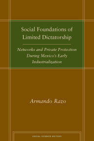 Title: Social Foundations of Limited Dictatorship: Networks and Private Protection During Mexico's Early Industrialization, Author: Armando Razo