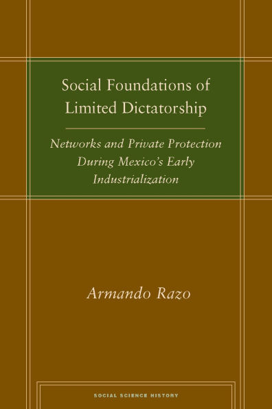 Social Foundations of Limited Dictatorship: Networks and Private Protection During Mexico's Early Industrialization