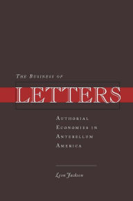 Title: The Business of Letters: Authorial Economies in Antebellum America, Author: Leon Jackson