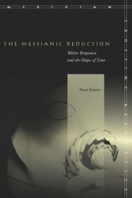 Title: The Messianic Reduction: Walter Benjamin and the Shape of Time, Author: Peter Fenves