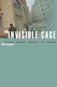 Title: The Invisible Cage: Syrian Migrant Workers in Lebanon / Edition 1, Author: John Chalcraft