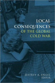 Title: Local Consequences of the Global Cold War, Author: Jeffrey Engel