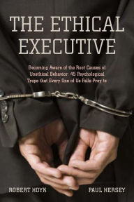 Title: The Ethical Executive: Becoming Aware of the Root Causes of Unethical Behavior: 45 Psychological Traps that Every One of Us Falls Prey To / Edition 1, Author: Robert Hoyk