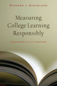 Title: Measuring College Learning Responsibly: Accountability in a New Era / Edition 1, Author: Richard J. Shavelson