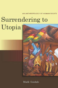Title: Surrendering to Utopia: An Anthropology of Human Rights / Edition 1, Author: Mark Goodale