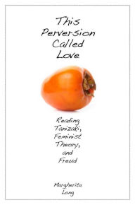 Title: This Perversion Called Love: Reading Tanizaki, Feminist Theory, and Freud, Author: Margherita Long