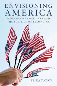 Title: Envisioning America: New Chinese Americans and the Politics of Belonging, Author: Tritia Toyota