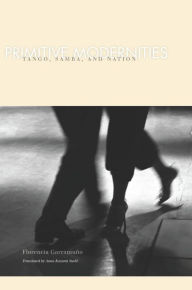 Title: Primitive Modernities: Tango, Samba, and Nation / Edition 1, Author: Florencia Garramuno